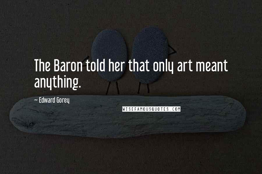 Edward Gorey Quotes: The Baron told her that only art meant anything.
