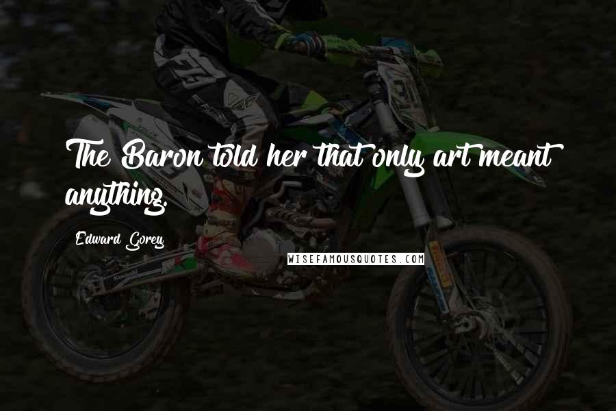 Edward Gorey Quotes: The Baron told her that only art meant anything.