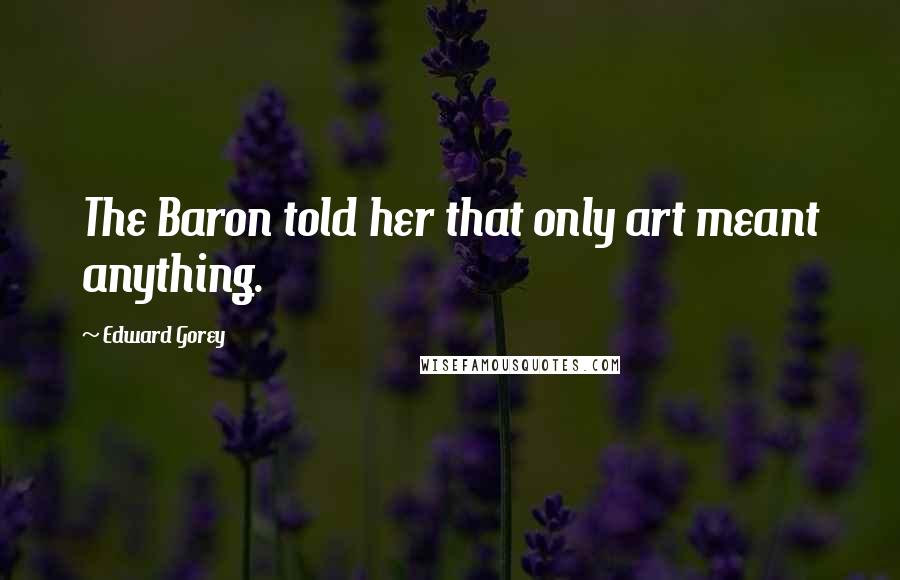 Edward Gorey Quotes: The Baron told her that only art meant anything.