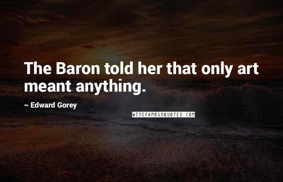 Edward Gorey Quotes: The Baron told her that only art meant anything.