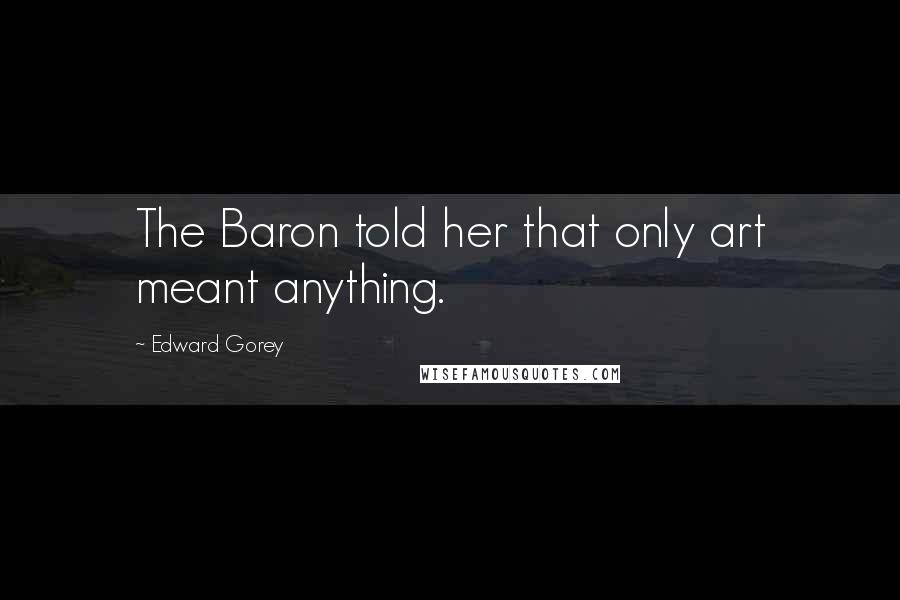 Edward Gorey Quotes: The Baron told her that only art meant anything.