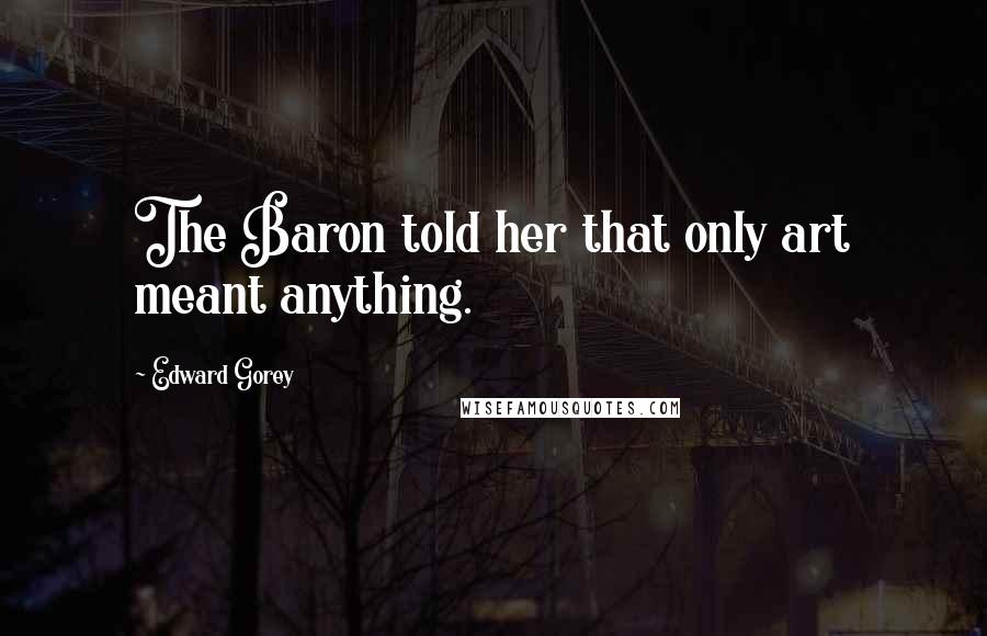 Edward Gorey Quotes: The Baron told her that only art meant anything.