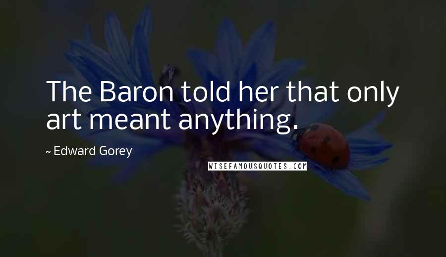 Edward Gorey Quotes: The Baron told her that only art meant anything.