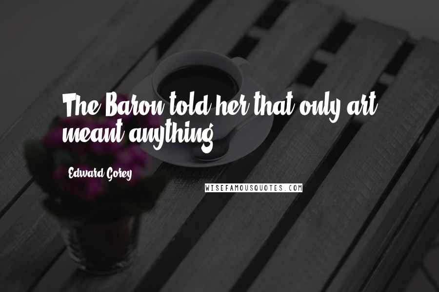 Edward Gorey Quotes: The Baron told her that only art meant anything.