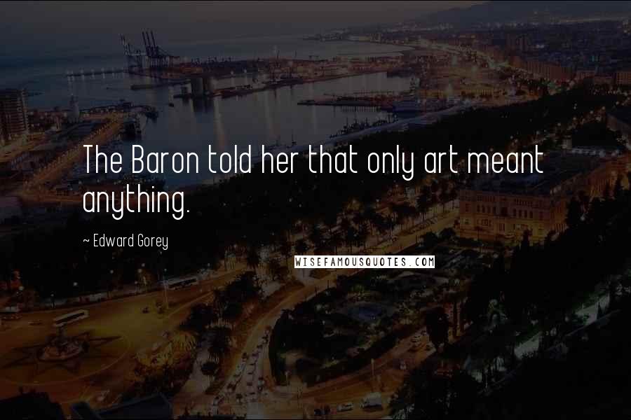 Edward Gorey Quotes: The Baron told her that only art meant anything.