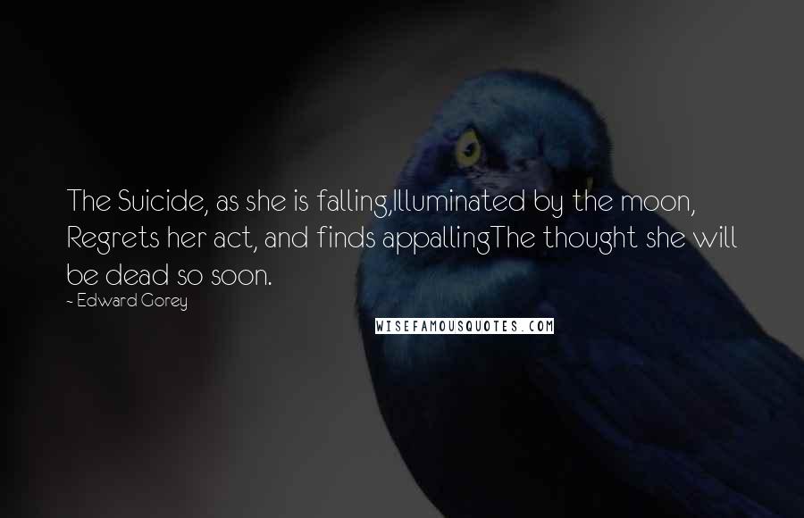 Edward Gorey Quotes: The Suicide, as she is falling,Illuminated by the moon, Regrets her act, and finds appallingThe thought she will be dead so soon.