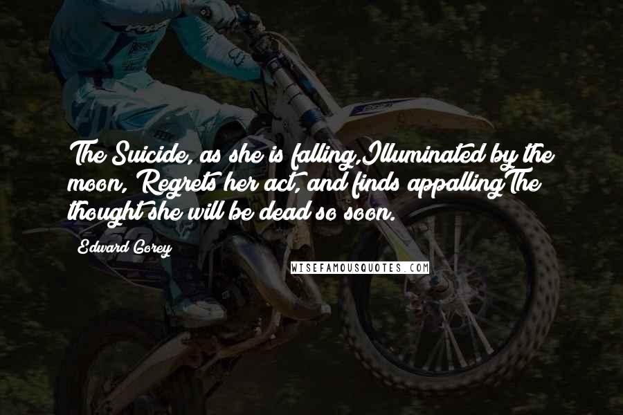 Edward Gorey Quotes: The Suicide, as she is falling,Illuminated by the moon, Regrets her act, and finds appallingThe thought she will be dead so soon.