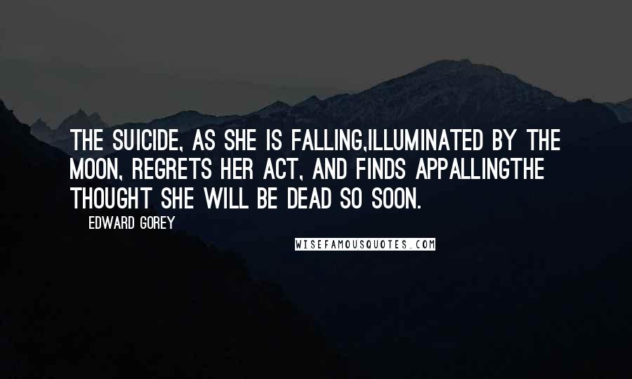 Edward Gorey Quotes: The Suicide, as she is falling,Illuminated by the moon, Regrets her act, and finds appallingThe thought she will be dead so soon.