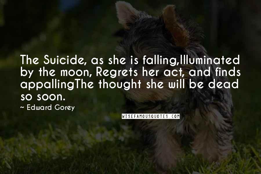 Edward Gorey Quotes: The Suicide, as she is falling,Illuminated by the moon, Regrets her act, and finds appallingThe thought she will be dead so soon.