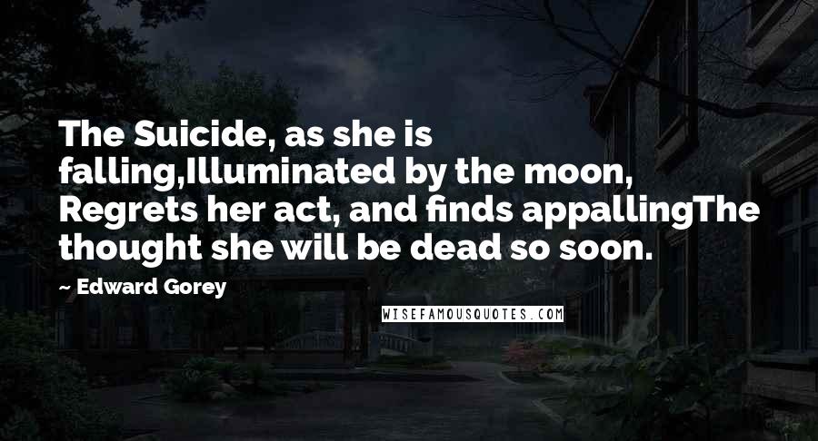 Edward Gorey Quotes: The Suicide, as she is falling,Illuminated by the moon, Regrets her act, and finds appallingThe thought she will be dead so soon.