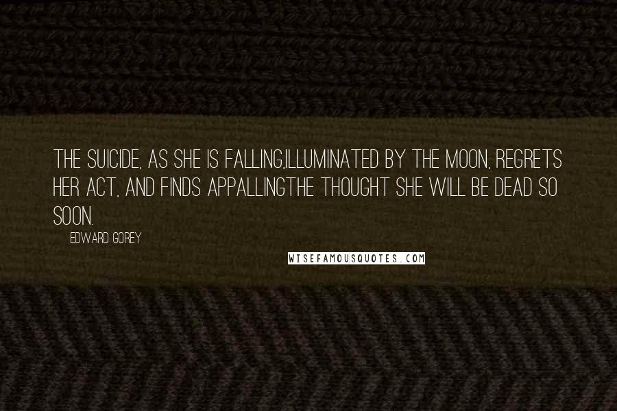 Edward Gorey Quotes: The Suicide, as she is falling,Illuminated by the moon, Regrets her act, and finds appallingThe thought she will be dead so soon.