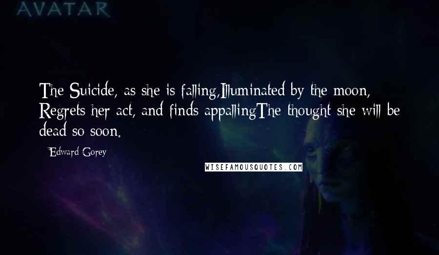 Edward Gorey Quotes: The Suicide, as she is falling,Illuminated by the moon, Regrets her act, and finds appallingThe thought she will be dead so soon.