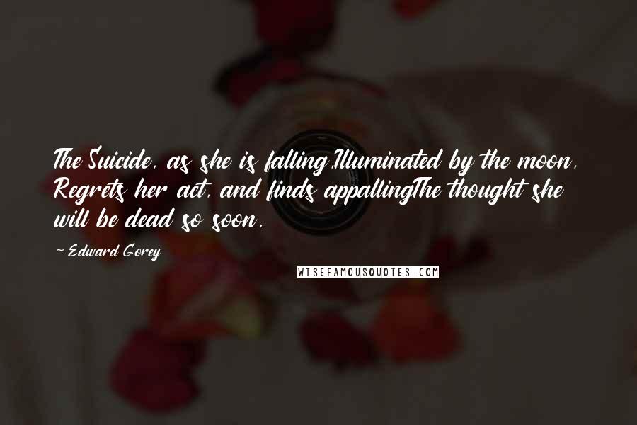 Edward Gorey Quotes: The Suicide, as she is falling,Illuminated by the moon, Regrets her act, and finds appallingThe thought she will be dead so soon.