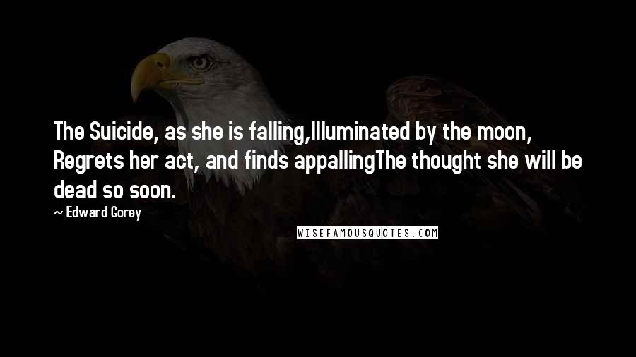 Edward Gorey Quotes: The Suicide, as she is falling,Illuminated by the moon, Regrets her act, and finds appallingThe thought she will be dead so soon.