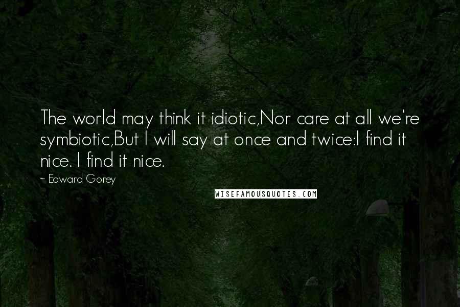 Edward Gorey Quotes: The world may think it idiotic,Nor care at all we're symbiotic,But I will say at once and twice:I find it nice. I find it nice.