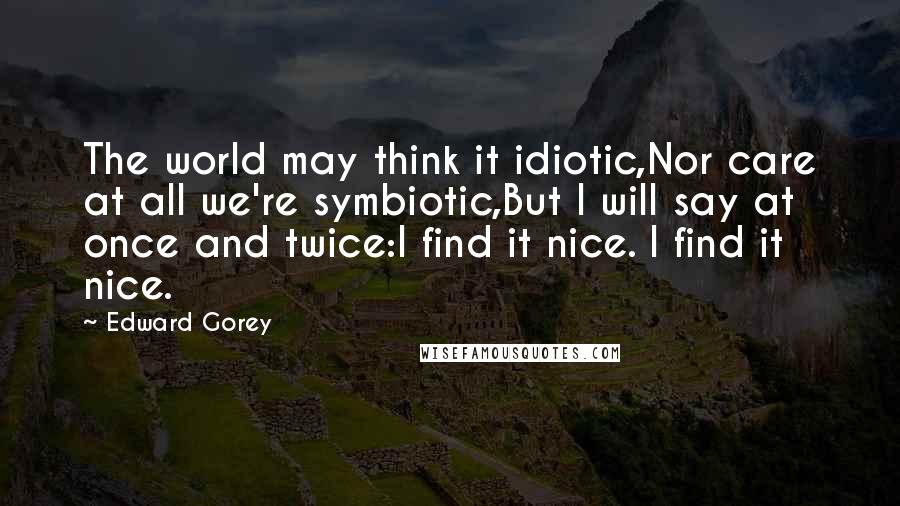 Edward Gorey Quotes: The world may think it idiotic,Nor care at all we're symbiotic,But I will say at once and twice:I find it nice. I find it nice.