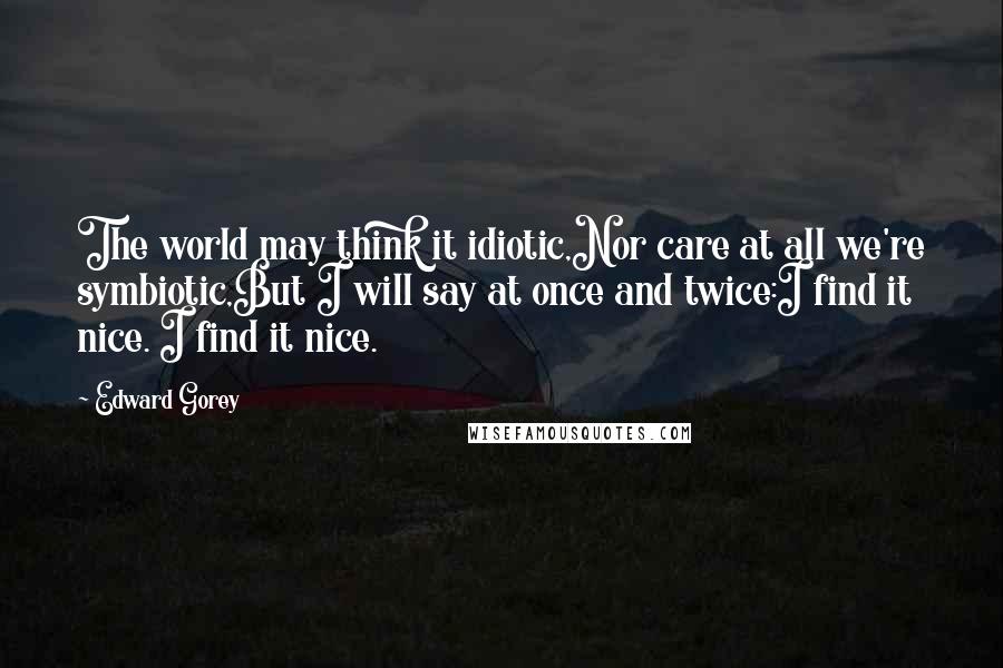 Edward Gorey Quotes: The world may think it idiotic,Nor care at all we're symbiotic,But I will say at once and twice:I find it nice. I find it nice.