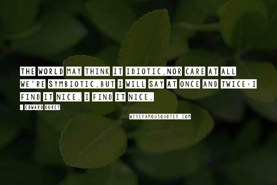 Edward Gorey Quotes: The world may think it idiotic,Nor care at all we're symbiotic,But I will say at once and twice:I find it nice. I find it nice.