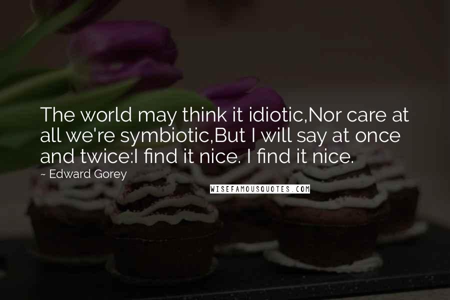 Edward Gorey Quotes: The world may think it idiotic,Nor care at all we're symbiotic,But I will say at once and twice:I find it nice. I find it nice.