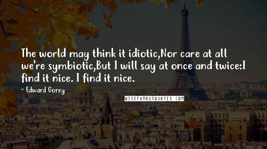 Edward Gorey Quotes: The world may think it idiotic,Nor care at all we're symbiotic,But I will say at once and twice:I find it nice. I find it nice.