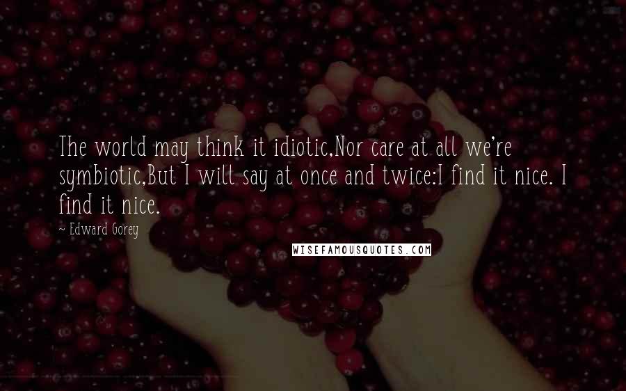 Edward Gorey Quotes: The world may think it idiotic,Nor care at all we're symbiotic,But I will say at once and twice:I find it nice. I find it nice.