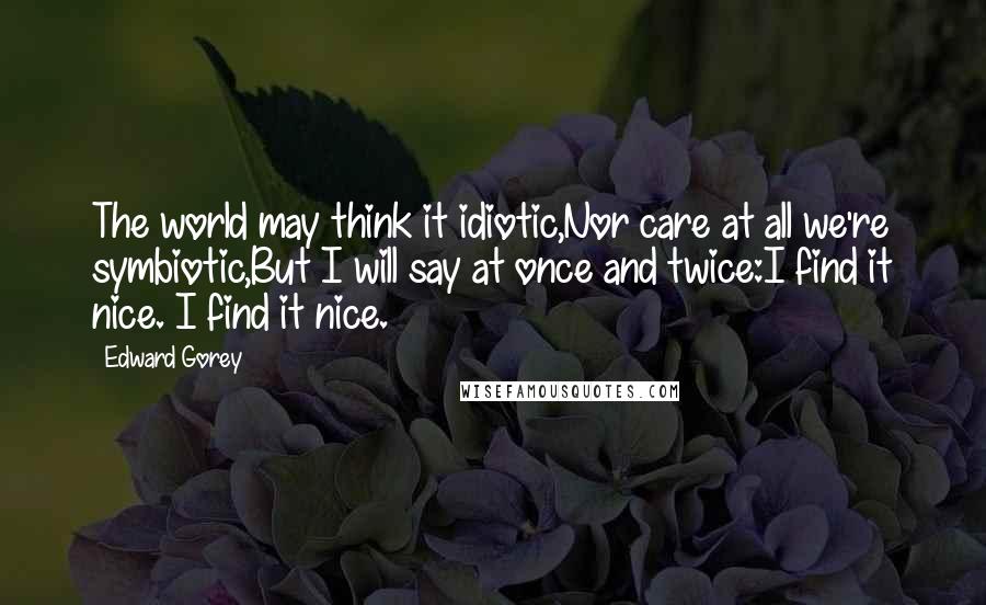 Edward Gorey Quotes: The world may think it idiotic,Nor care at all we're symbiotic,But I will say at once and twice:I find it nice. I find it nice.