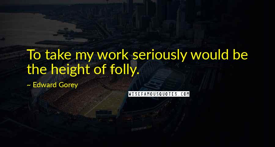 Edward Gorey Quotes: To take my work seriously would be the height of folly.