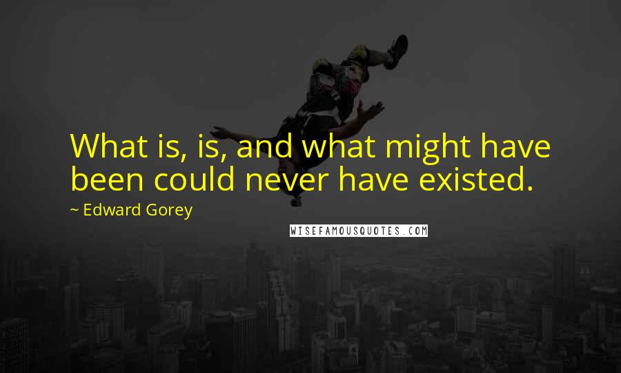 Edward Gorey Quotes: What is, is, and what might have been could never have existed.
