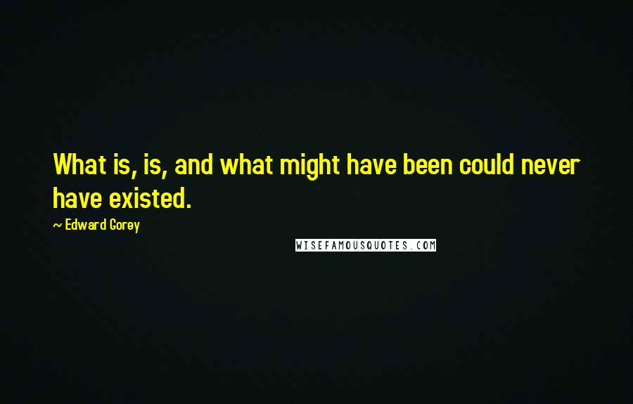 Edward Gorey Quotes: What is, is, and what might have been could never have existed.