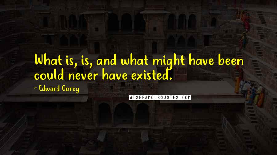 Edward Gorey Quotes: What is, is, and what might have been could never have existed.