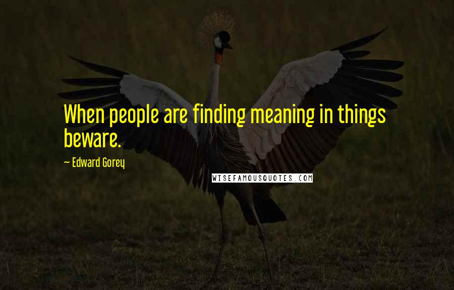 Edward Gorey Quotes: When people are finding meaning in things  beware.