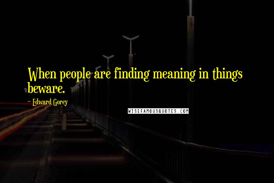 Edward Gorey Quotes: When people are finding meaning in things  beware.