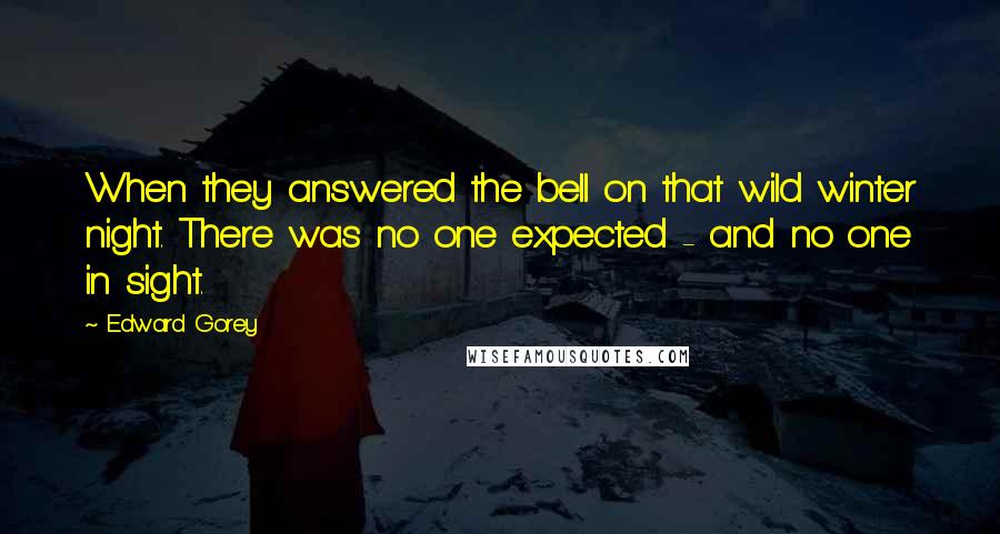 Edward Gorey Quotes: When they answered the bell on that wild winter night. There was no one expected - and no one in sight.