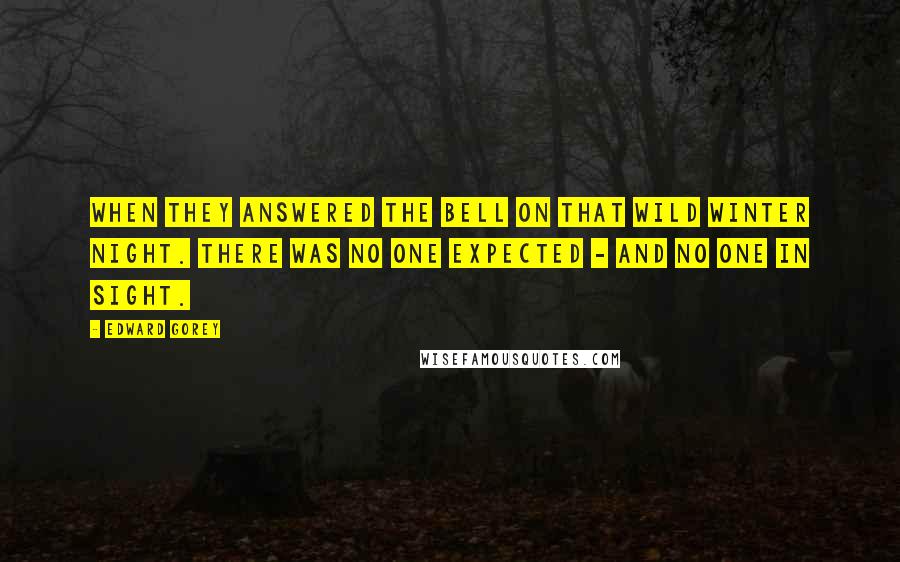 Edward Gorey Quotes: When they answered the bell on that wild winter night. There was no one expected - and no one in sight.