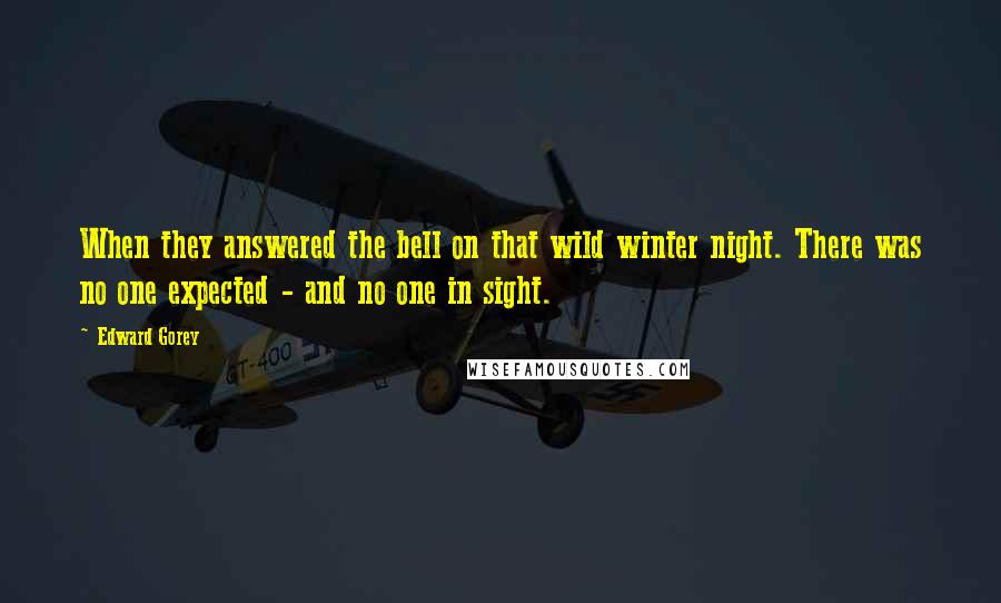 Edward Gorey Quotes: When they answered the bell on that wild winter night. There was no one expected - and no one in sight.
