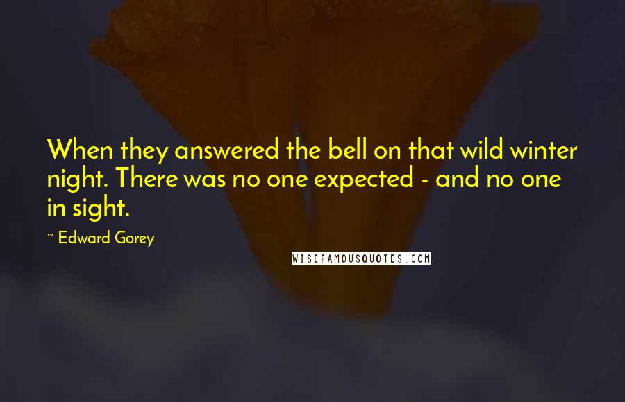 Edward Gorey Quotes: When they answered the bell on that wild winter night. There was no one expected - and no one in sight.