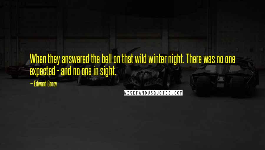Edward Gorey Quotes: When they answered the bell on that wild winter night. There was no one expected - and no one in sight.