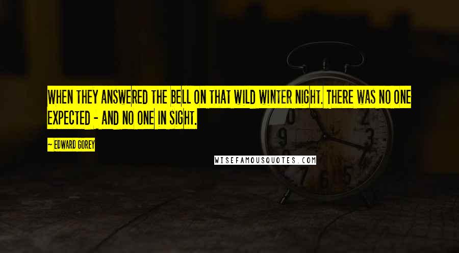 Edward Gorey Quotes: When they answered the bell on that wild winter night. There was no one expected - and no one in sight.