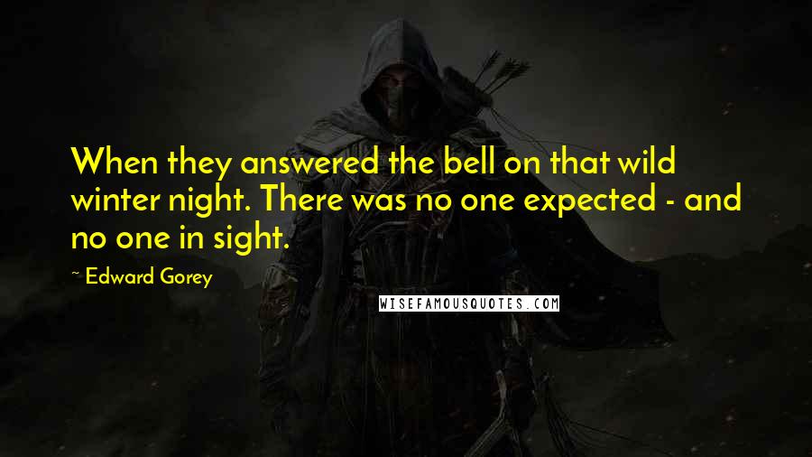 Edward Gorey Quotes: When they answered the bell on that wild winter night. There was no one expected - and no one in sight.
