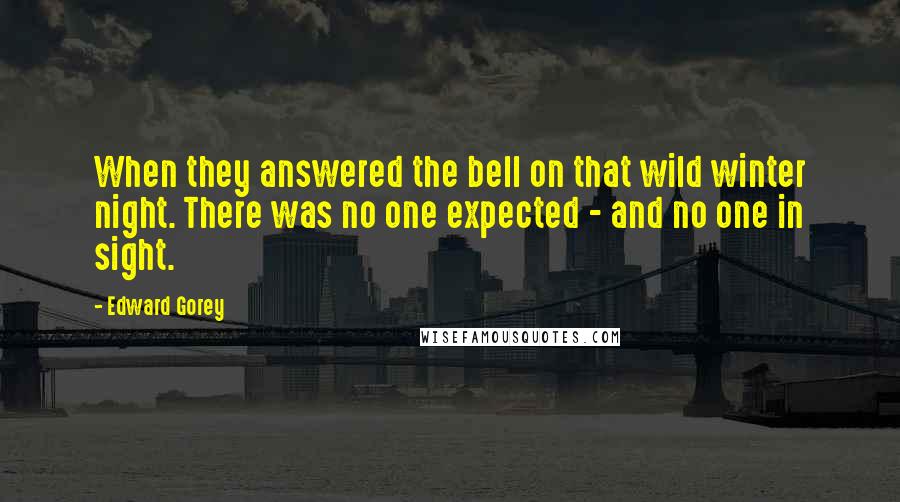 Edward Gorey Quotes: When they answered the bell on that wild winter night. There was no one expected - and no one in sight.
