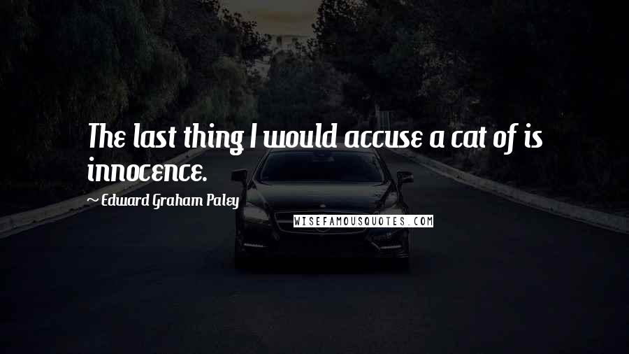 Edward Graham Paley Quotes: The last thing I would accuse a cat of is innocence.