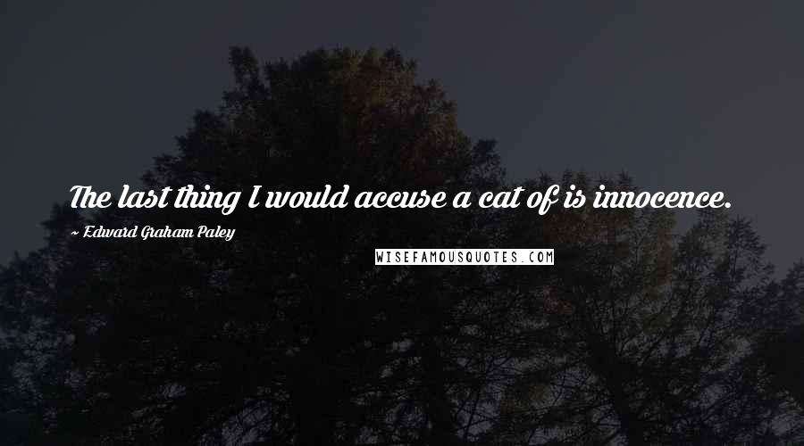 Edward Graham Paley Quotes: The last thing I would accuse a cat of is innocence.