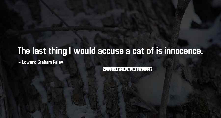 Edward Graham Paley Quotes: The last thing I would accuse a cat of is innocence.