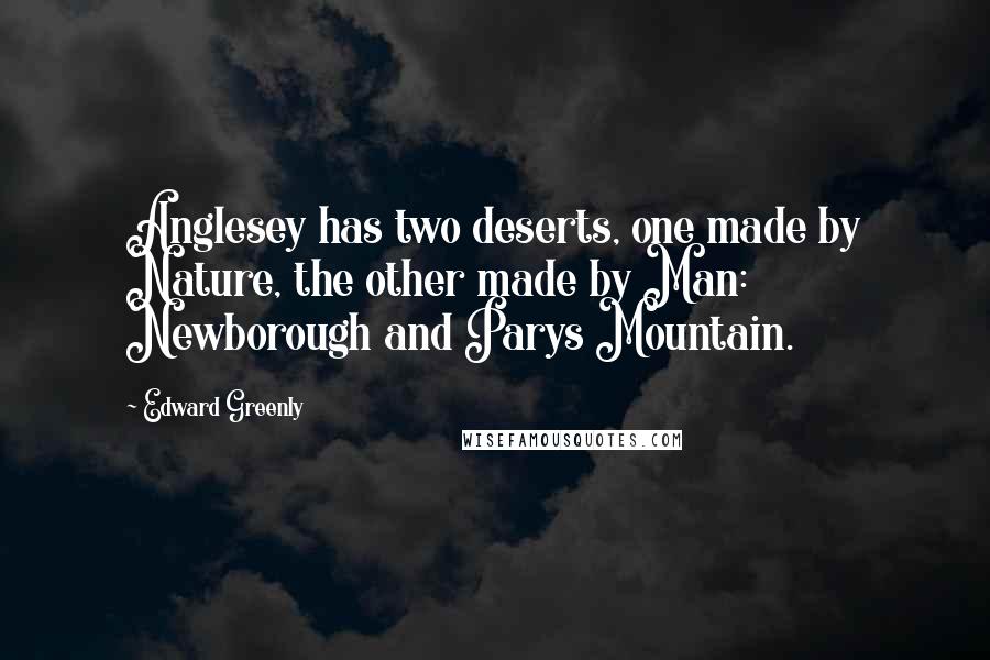 Edward Greenly Quotes: Anglesey has two deserts, one made by Nature, the other made by Man: Newborough and Parys Mountain.