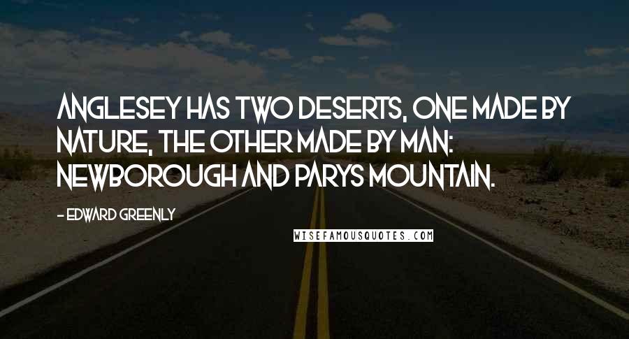 Edward Greenly Quotes: Anglesey has two deserts, one made by Nature, the other made by Man: Newborough and Parys Mountain.