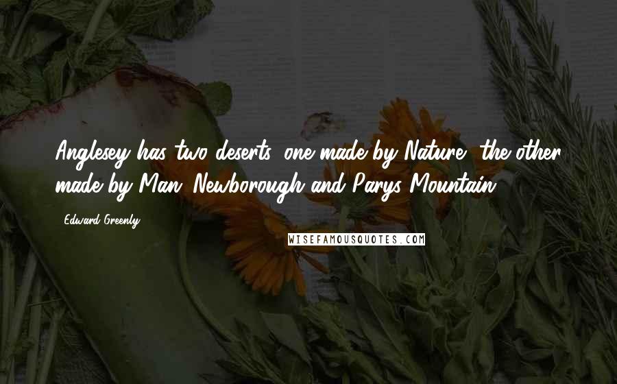 Edward Greenly Quotes: Anglesey has two deserts, one made by Nature, the other made by Man: Newborough and Parys Mountain.