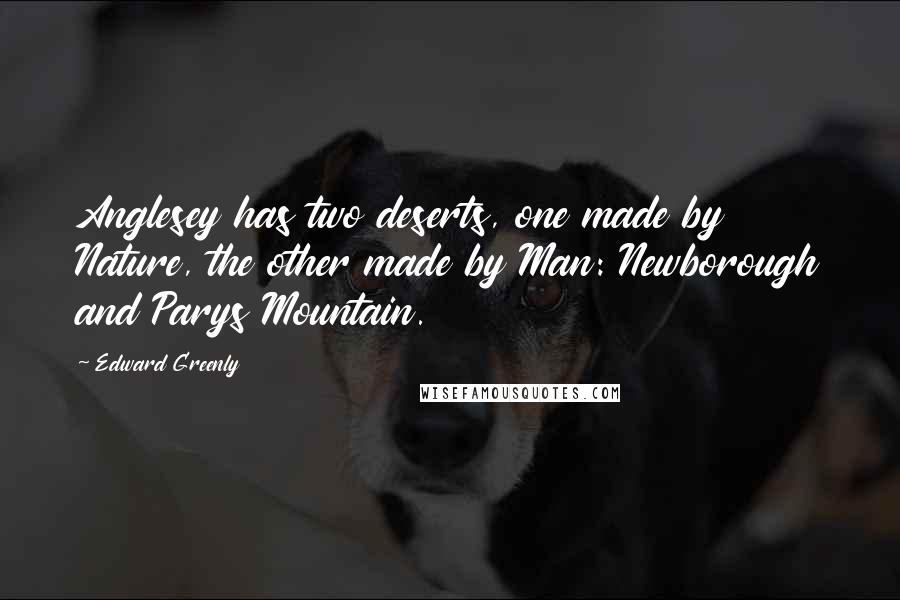 Edward Greenly Quotes: Anglesey has two deserts, one made by Nature, the other made by Man: Newborough and Parys Mountain.