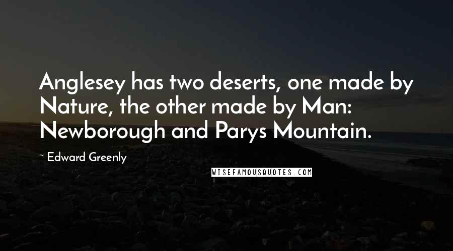 Edward Greenly Quotes: Anglesey has two deserts, one made by Nature, the other made by Man: Newborough and Parys Mountain.