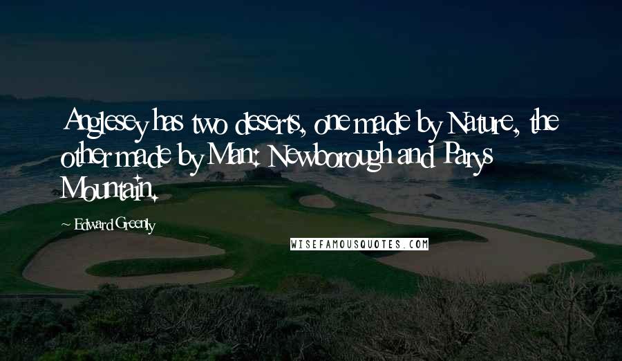 Edward Greenly Quotes: Anglesey has two deserts, one made by Nature, the other made by Man: Newborough and Parys Mountain.