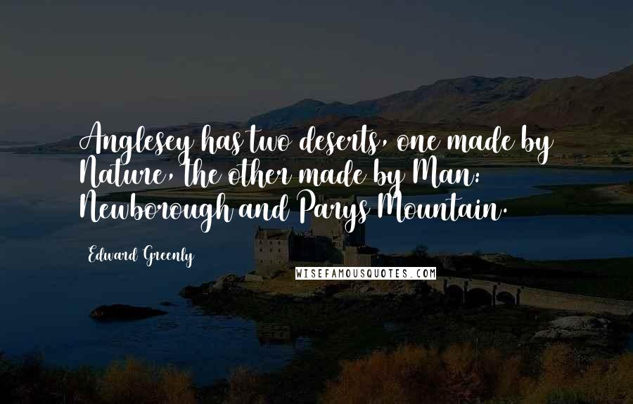 Edward Greenly Quotes: Anglesey has two deserts, one made by Nature, the other made by Man: Newborough and Parys Mountain.